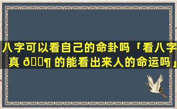 八字可以看自己的命卦吗「看八字真 🐶 的能看出来人的命运吗」